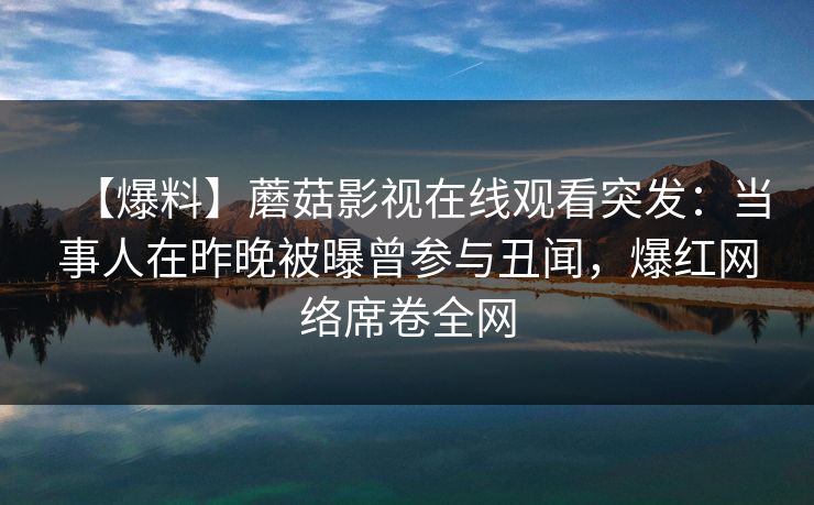 【爆料】蘑菇影视在线观看突发:当事人在昨晚被曝曾参与丑闻,爆红网络席卷全网 【爆料】蘑菇影视在线观看突发:当事人在昨晚被曝曾参与丑闻,爆红网络席卷全网