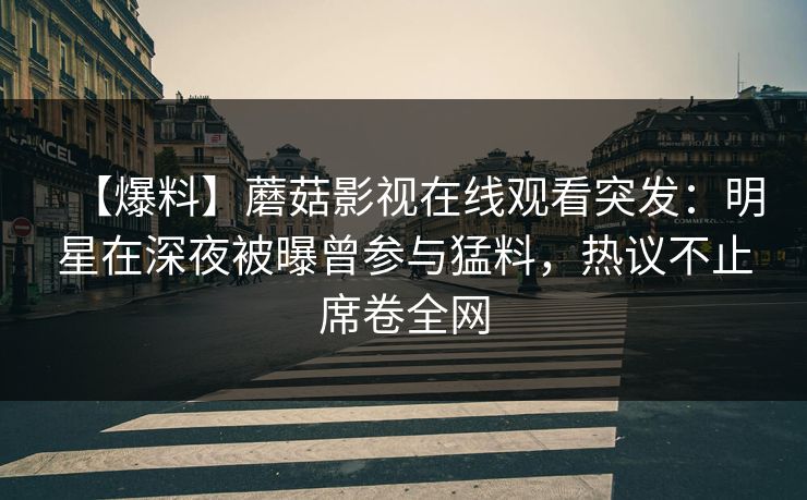 【爆料】蘑菇影视在线观看突发:明星在深夜被曝曾参与猛料,热议不止席卷全网 【爆料】蘑菇影视在线观看突发:明星在深夜被曝曾参与猛料,热议不止席卷全网