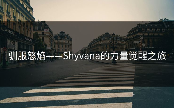 驯服怒焰——Shyvana的力量觉醒之旅 驯服怒焰——Shyvana的力量觉醒之旅