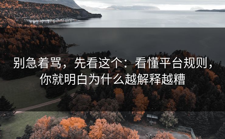 别急着骂,先看这个:看懂平台规则,你就明白为什么越解释越糟 别急着骂,先看这个:看懂平台规则,你就明白为什么越解释越糟