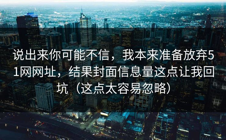 说出来你可能不信，我本来准备放弃51网网址，结果封面信息量这点让我回坑（这点太容易忽略）
