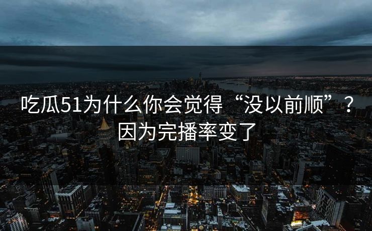 吃瓜51为什么你会觉得“没以前顺”?因为完播率变了 吃瓜51为什么你会觉得“没以前顺”?因为完播率变了