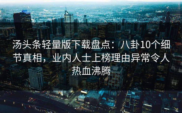 汤头条轻量版下载盘点：八卦10个细节真相，业内人士上榜理由异常令人热血沸腾