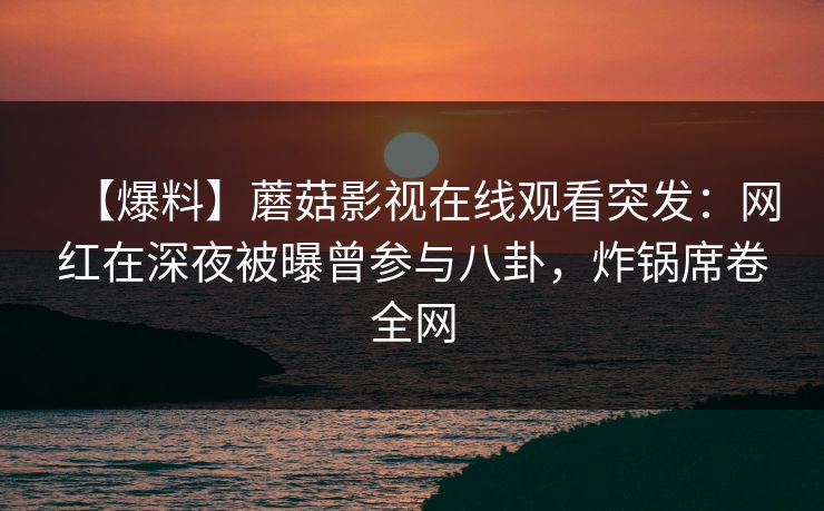 【爆料】蘑菇影视在线观看突发：网红在深夜被曝曾参与八卦，炸锅席卷全网