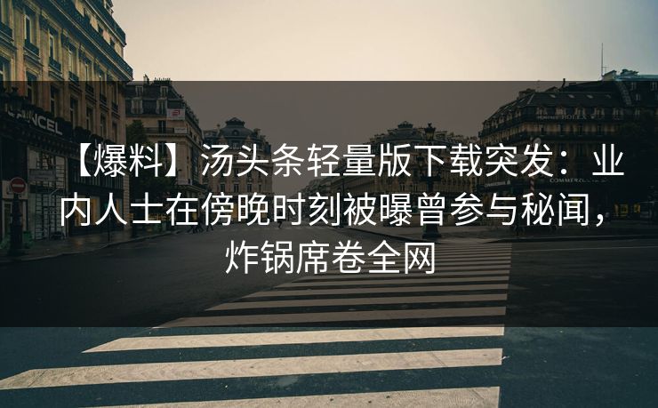 【爆料】汤头条轻量版下载突发：业内人士在傍晚时刻被曝曾参与秘闻，炸锅席卷全网