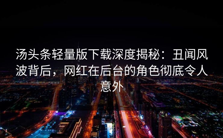 汤头条轻量版下载深度揭秘：丑闻风波背后，网红在后台的角色彻底令人意外
