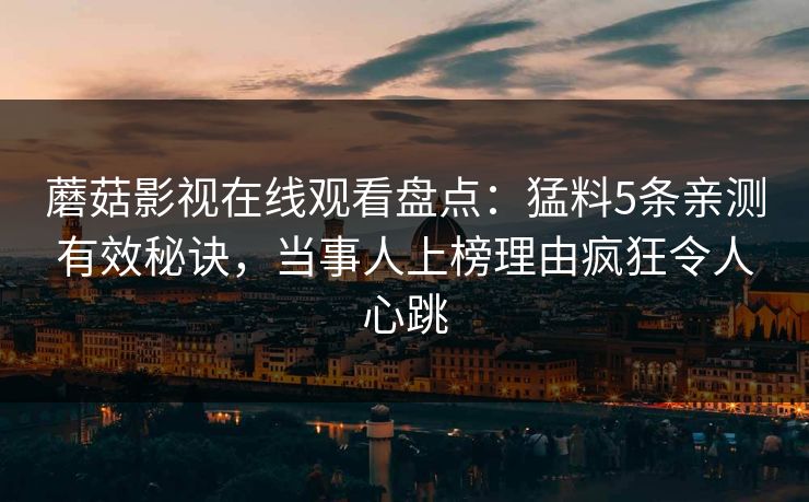 蘑菇影视在线观看盘点：猛料5条亲测有效秘诀，当事人上榜理由疯狂令人心跳