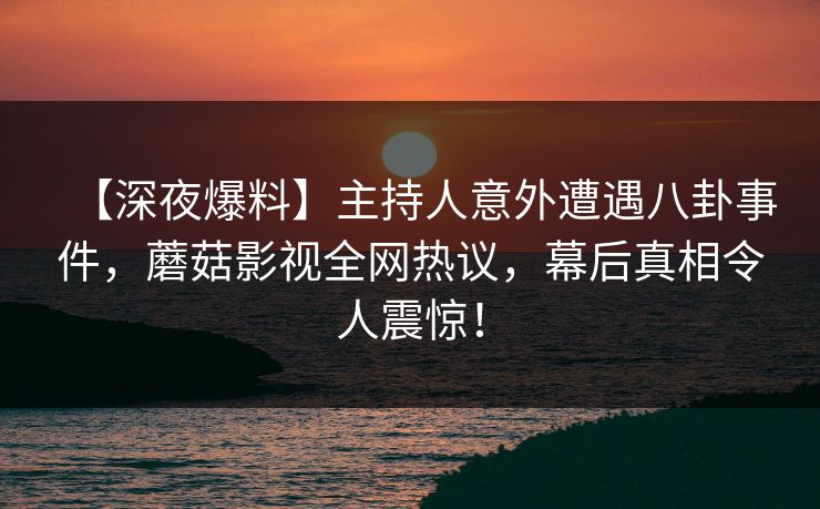 【深夜爆料】主持人意外遭遇八卦事件，蘑菇影视全网热议，幕后真相令人震惊！