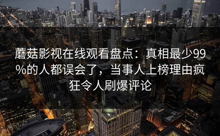 蘑菇影视在线观看盘点：真相最少99%的人都误会了，当事人上榜理由疯狂令人刷爆评论
