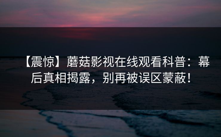 【震惊】蘑菇影视在线观看科普：幕后真相揭露，别再被误区蒙蔽！