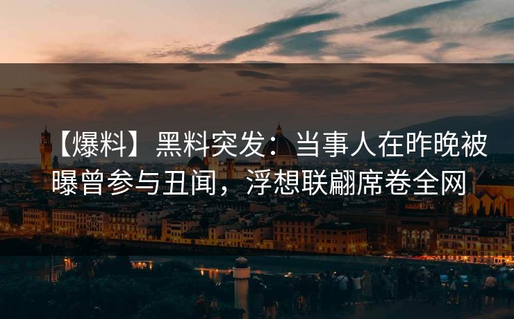 【爆料】黑料突发：当事人在昨晚被曝曾参与丑闻，浮想联翩席卷全网