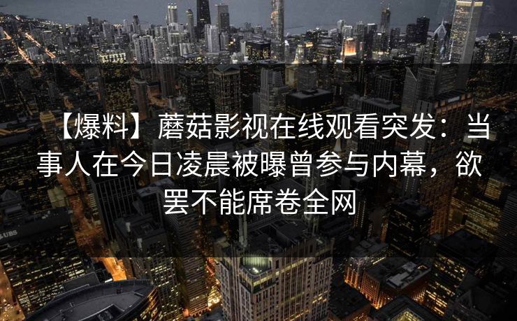 【爆料】蘑菇影视在线观看突发：当事人在今日凌晨被曝曾参与内幕，欲罢不能席卷全网