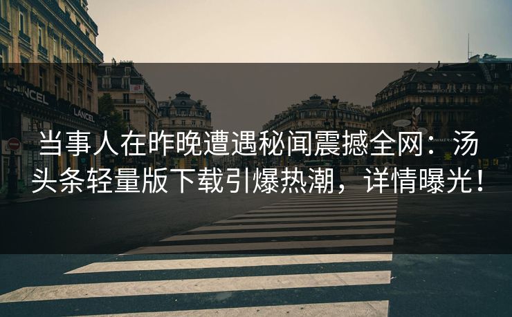 当事人在昨晚遭遇秘闻震撼全网：汤头条轻量版下载引爆热潮，详情曝光！