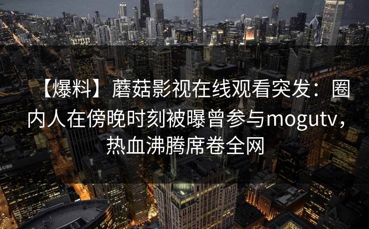 【爆料】蘑菇影视在线观看突发：圈内人在傍晚时刻被曝曾参与mogutv，热血沸腾席卷全网