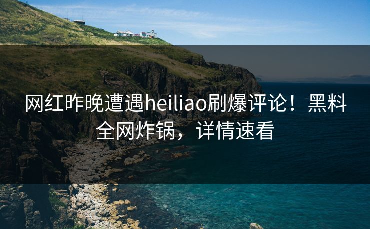 网红昨晚遭遇heiliao刷爆评论！黑料全网炸锅，详情速看
