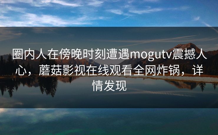 圈内人在傍晚时刻遭遇mogutv震撼人心，蘑菇影视在线观看全网炸锅，详情发现