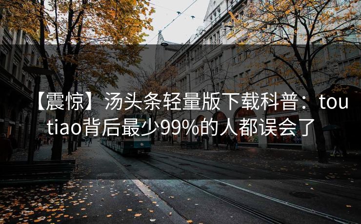 【震惊】汤头条轻量版下载科普：toutiao背后最少99%的人都误会了