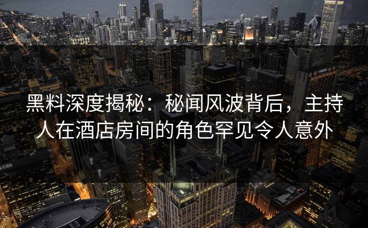黑料深度揭秘：秘闻风波背后，主持人在酒店房间的角色罕见令人意外