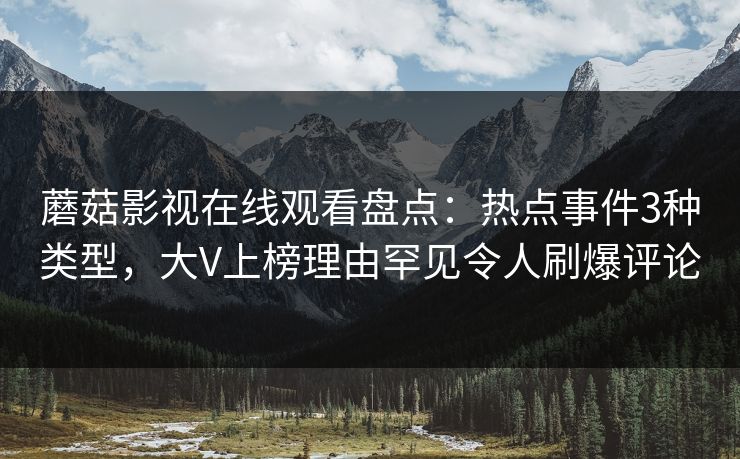 蘑菇影视在线观看盘点：热点事件3种类型，大V上榜理由罕见令人刷爆评论