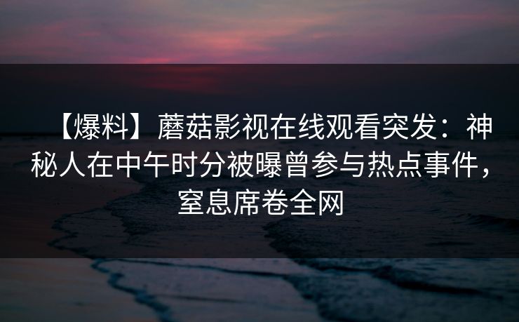 【爆料】蘑菇影视在线观看突发：神秘人在中午时分被曝曾参与热点事件，窒息席卷全网