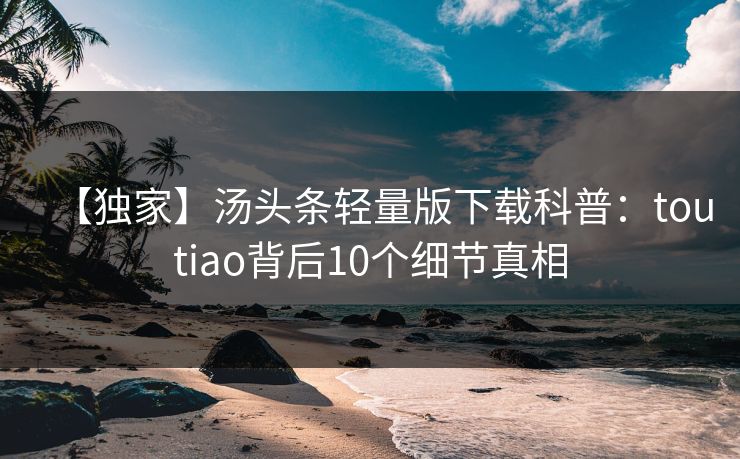 【独家】汤头条轻量版下载科普：toutiao背后10个细节真相