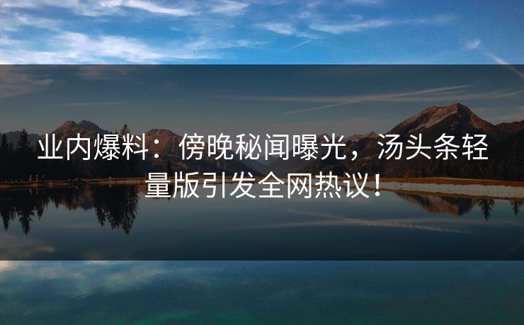 业内爆料：傍晚秘闻曝光，汤头条轻量版引发全网热议！