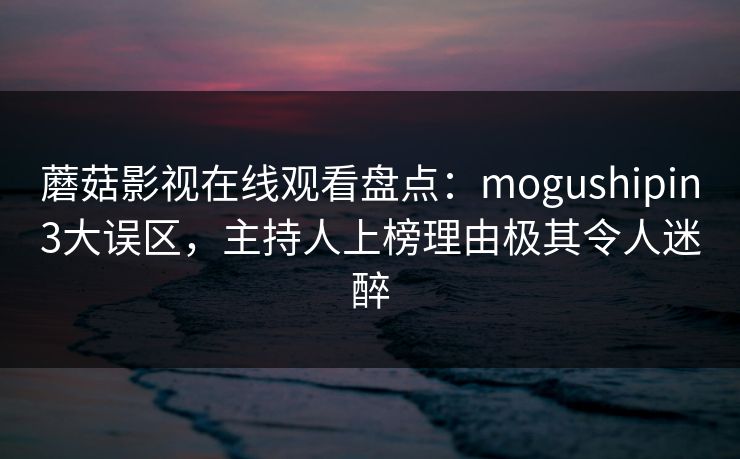 蘑菇影视在线观看盘点：mogushipin3大误区，主持人上榜理由极其令人迷醉