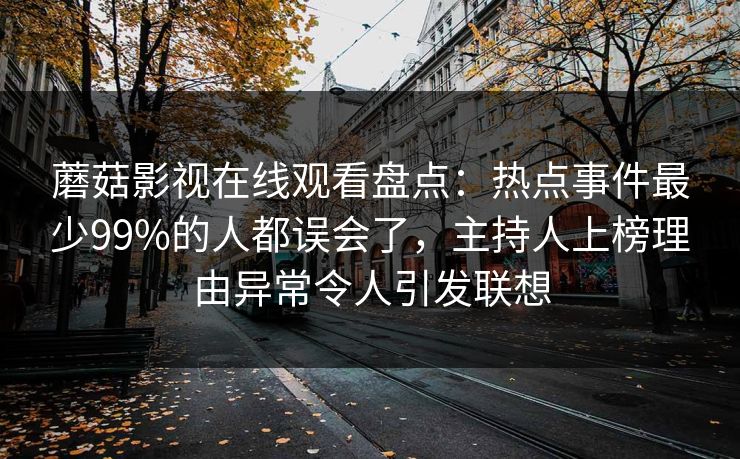 蘑菇影视在线观看盘点：热点事件最少99%的人都误会了，主持人上榜理由异常令人引发联想