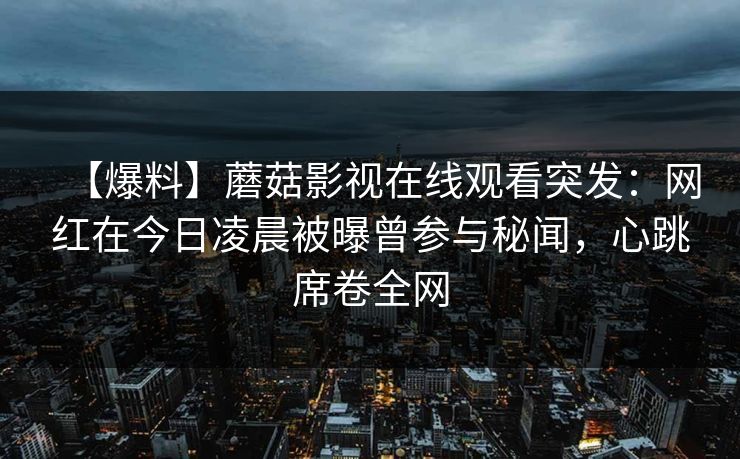 【爆料】蘑菇影视在线观看突发：网红在今日凌晨被曝曾参与秘闻，心跳席卷全网