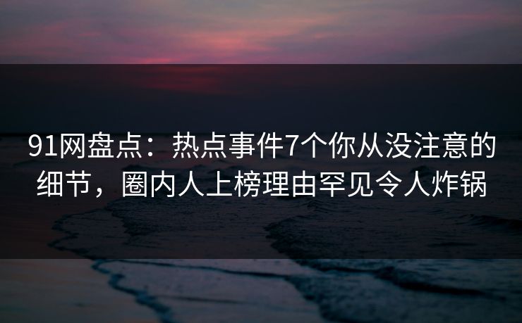 91网盘点：热点事件7个你从没注意的细节，圈内人上榜理由罕见令人炸锅
