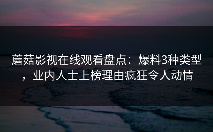蘑菇影视在线观看盘点：爆料3种类型，业内人士上榜理由疯狂令人动情