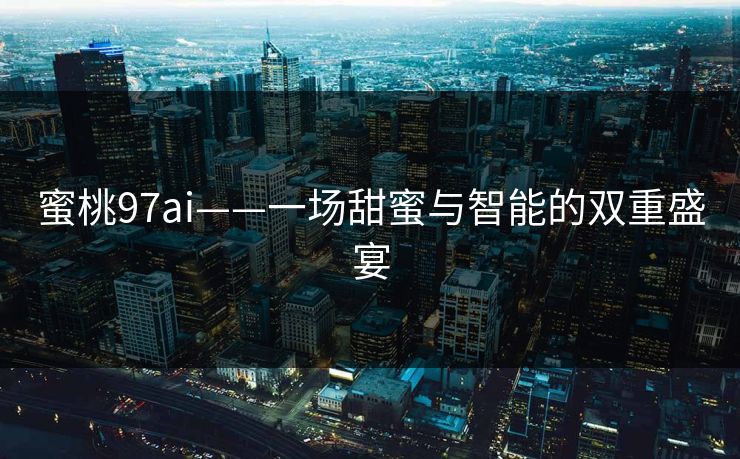 蜜桃97ai——一场甜蜜与智能的双重盛宴