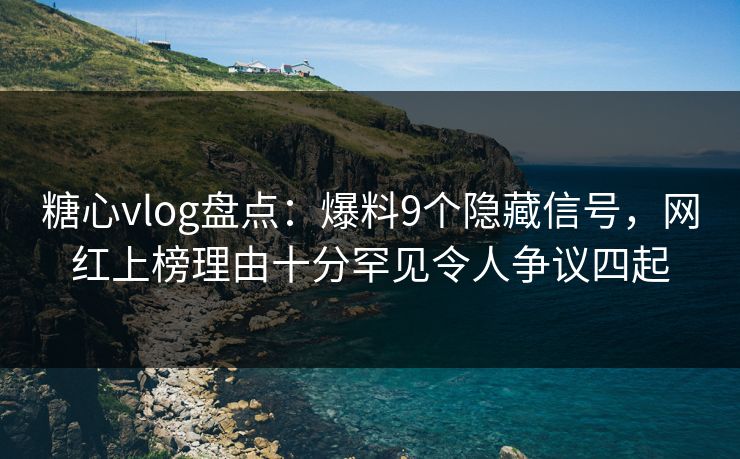 糖心vlog盘点：爆料9个隐藏信号，网红上榜理由十分罕见令人争议四起