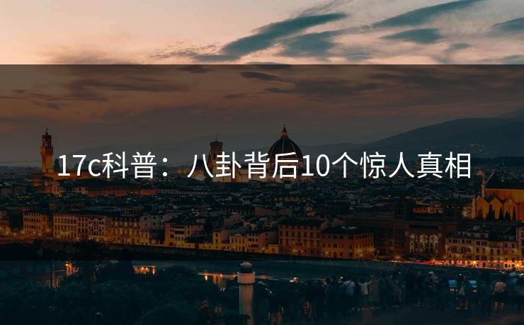 17c科普：八卦背后10个惊人真相