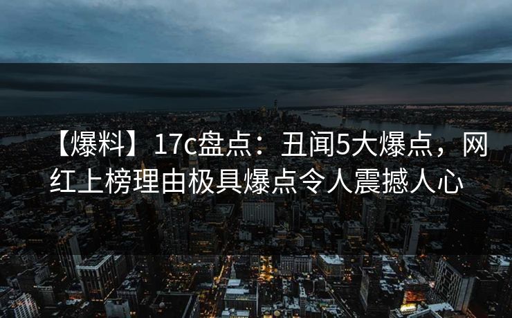 【爆料】17c盘点：丑闻5大爆点，网红上榜理由极具爆点令人震撼人心