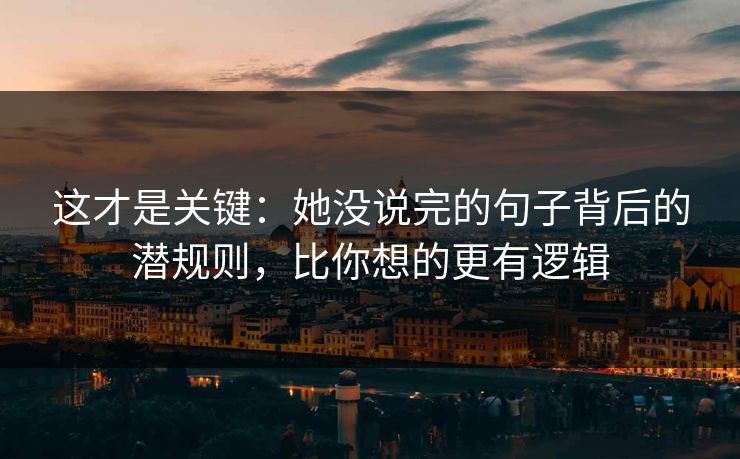 这才是关键：她没说完的句子背后的潜规则，比你想的更有逻辑