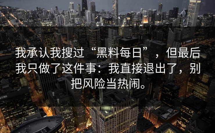 我承认我搜过“黑料每日”，但最后我只做了这件事：我直接退出了，别把风险当热闹。