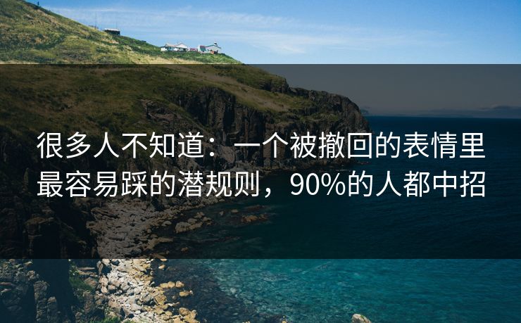 很多人不知道：一个被撤回的表情里最容易踩的潜规则，90%的人都中招