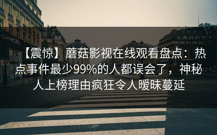 【震惊】蘑菇影视在线观看盘点：热点事件最少99%的人都误会了，神秘人上榜理由疯狂令人暧昧蔓延