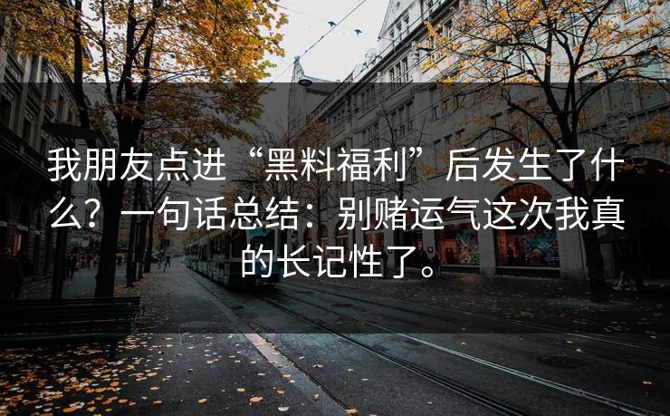 我朋友点进“黑料福利”后发生了什么？一句话总结：别赌运气这次我真的长记性了。