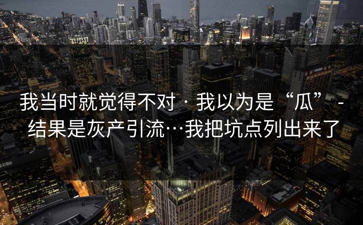 我当时就觉得不对 · 我以为是“瓜” - 结果是灰产引流…我把坑点列出来了