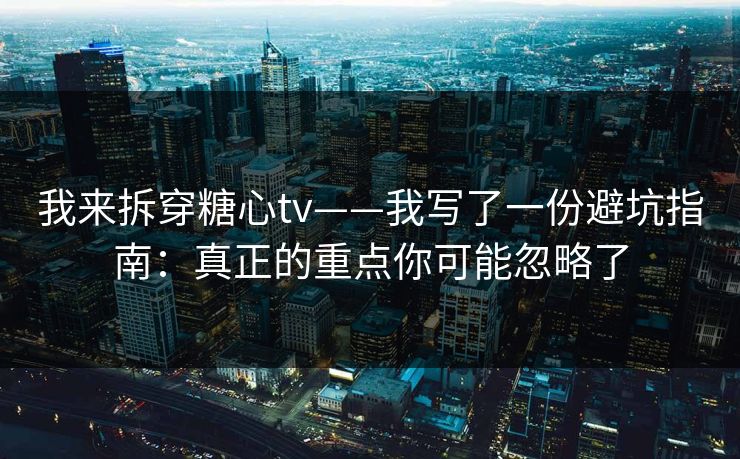 我来拆穿糖心tv——我写了一份避坑指南：真正的重点你可能忽略了
