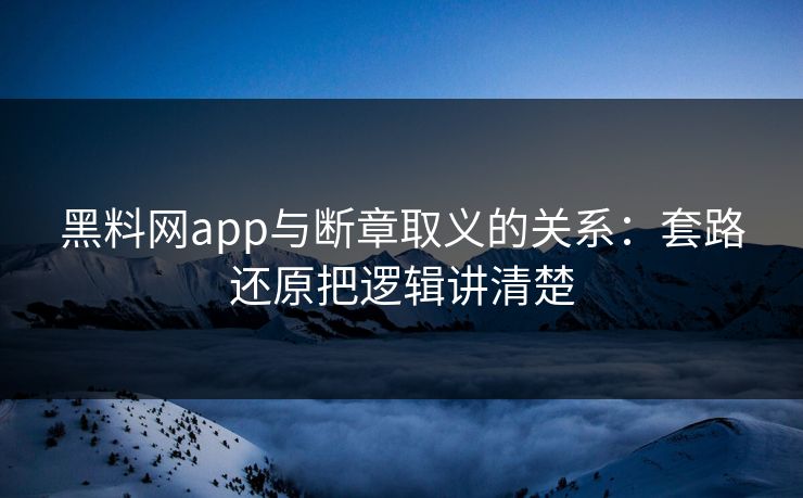 黑料网app与断章取义的关系：套路还原把逻辑讲清楚