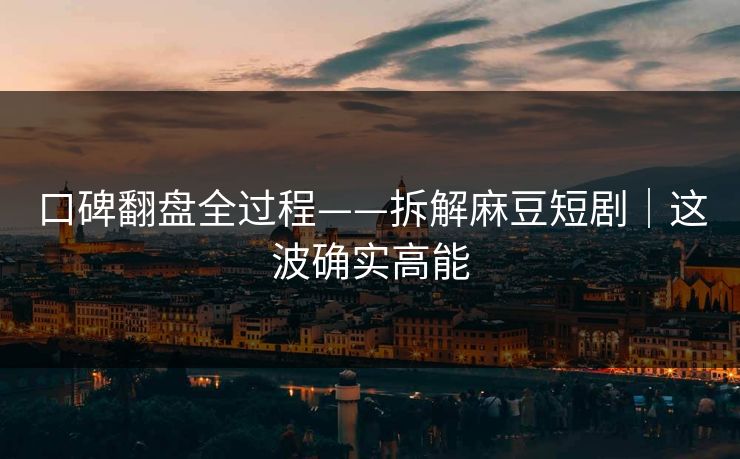 口碑翻盘全过程——拆解麻豆短剧｜这波确实高能