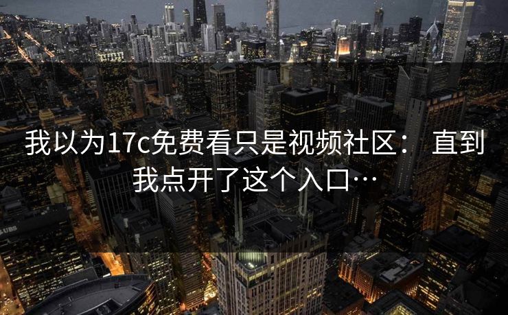 我以为17c免费看只是视频社区： 直到我点开了这个入口…