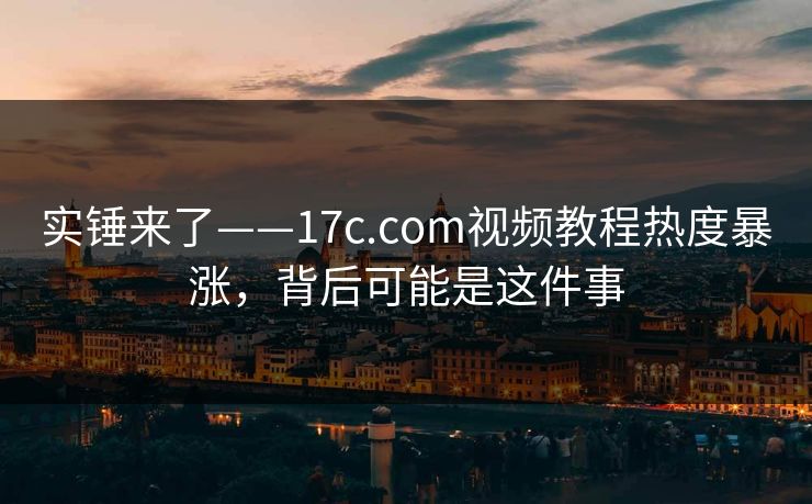 实锤来了——17c.com视频教程热度暴涨，背后可能是这件事
