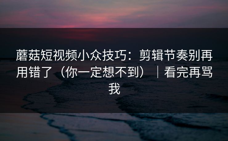蘑菇短视频小众技巧：剪辑节奏别再用错了（你一定想不到）｜看完再骂我
