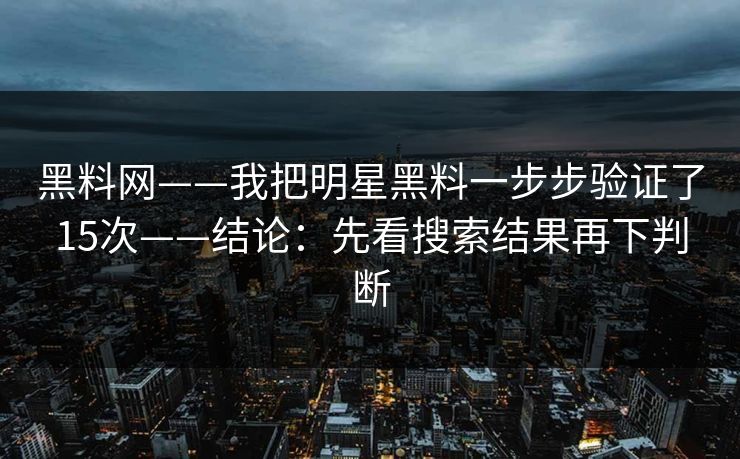 黑料网——我把明星黑料一步步验证了15次——结论：先看搜索结果再下判断