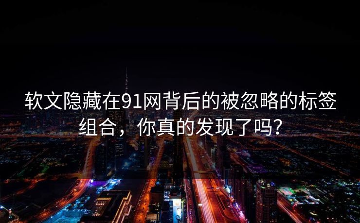 软文隐藏在91网背后的被忽略的标签组合，你真的发现了吗？