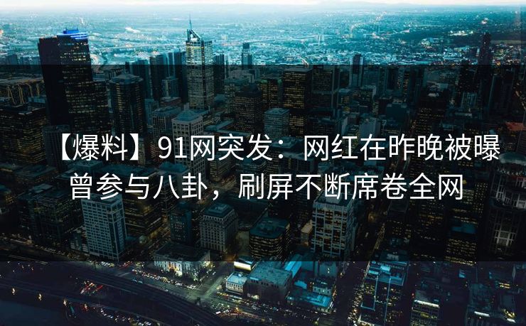【爆料】91网突发：网红在昨晚被曝曾参与八卦，刷屏不断席卷全网